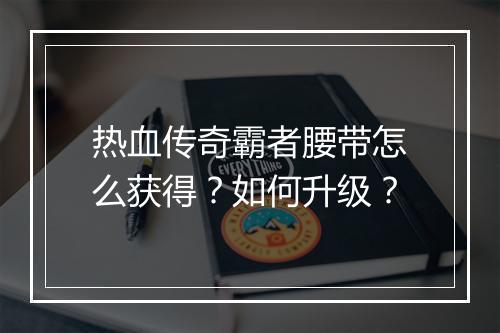 热血传奇霸者腰带怎么获得？如何升级？