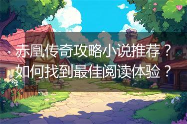 赤凰传奇攻略小说推荐？如何找到最佳阅读体验？