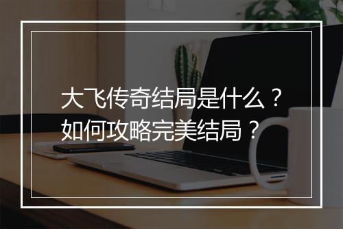 大飞传奇结局是什么？如何攻略完美结局？