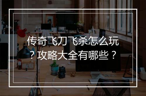 传奇飞刀飞杀怎么玩？攻略大全有哪些？