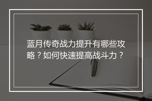 蓝月传奇战力提升有哪些攻略？如何快速提高战斗力？