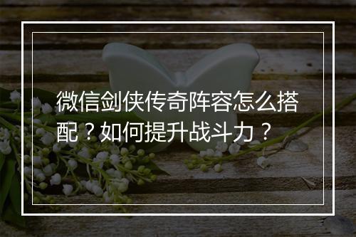 微信剑侠传奇阵容怎么搭配？如何提升战斗力？