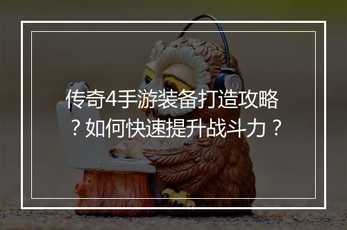 传奇4手游装备打造攻略？如何快速提升战斗力？
