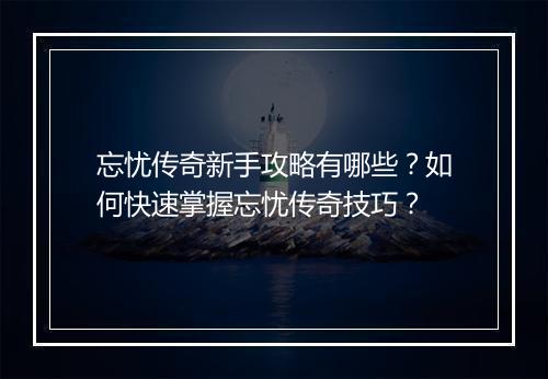 忘忧传奇新手攻略有哪些？如何快速掌握忘忧传奇技巧？