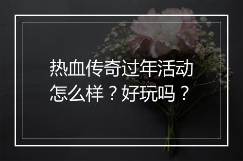热血传奇过年活动怎么样？好玩吗？