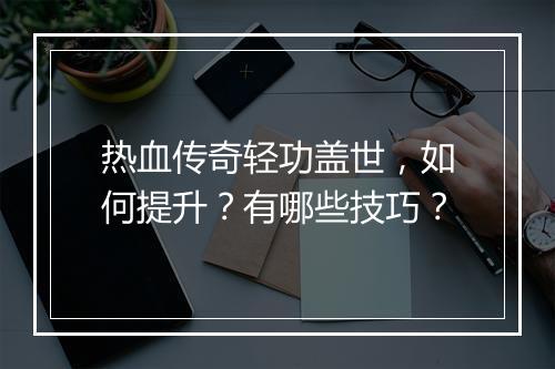 热血传奇轻功盖世，如何提升？有哪些技巧？