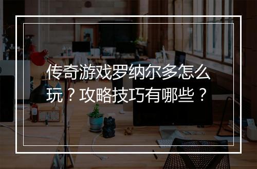 传奇游戏罗纳尔多怎么玩？攻略技巧有哪些？