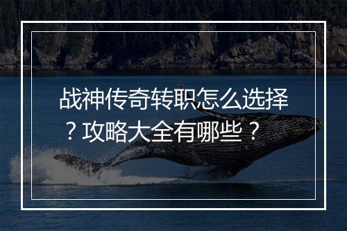 战神传奇转职怎么选择？攻略大全有哪些？