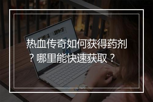 热血传奇如何获得药剂？哪里能快速获取？