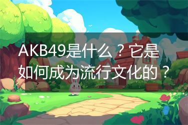 AKB49是什么？它是如何成为流行文化的？