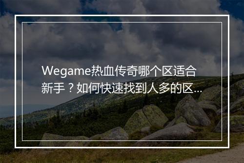 Wegame热血传奇哪个区适合新手？如何快速找到人多的区？