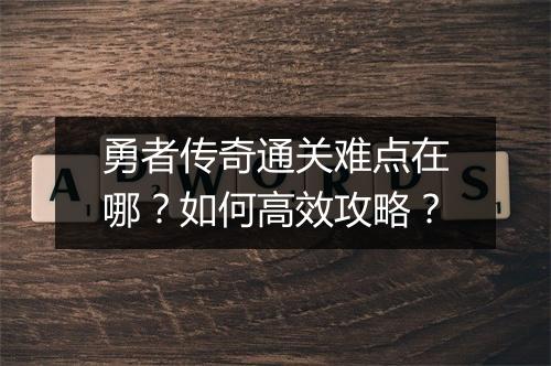 勇者传奇通关难点在哪？如何高效攻略？