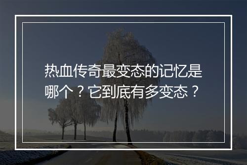 热血传奇最变态的记忆是哪个？它到底有多变态？