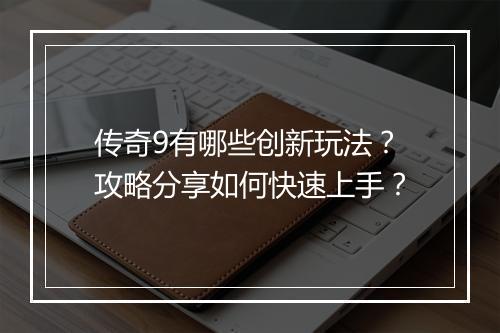 传奇9有哪些创新玩法？攻略分享如何快速上手？