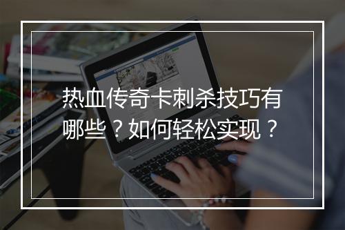 热血传奇卡刺杀技巧有哪些？如何轻松实现？