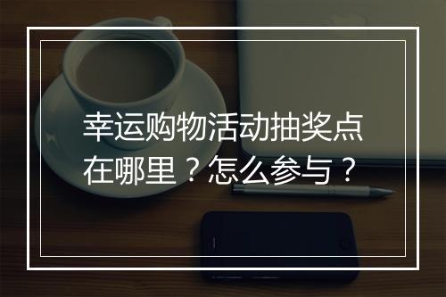 幸运购物活动抽奖点在哪里？怎么参与？