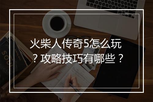 火柴人传奇5怎么玩？攻略技巧有哪些？