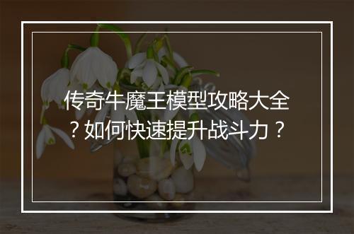 传奇牛魔王模型攻略大全？如何快速提升战斗力？