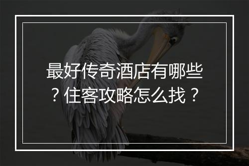 最好传奇酒店有哪些？住客攻略怎么找？