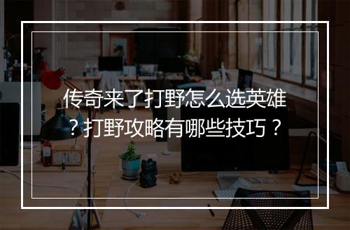 传奇来了打野怎么选英雄？打野攻略有哪些技巧？