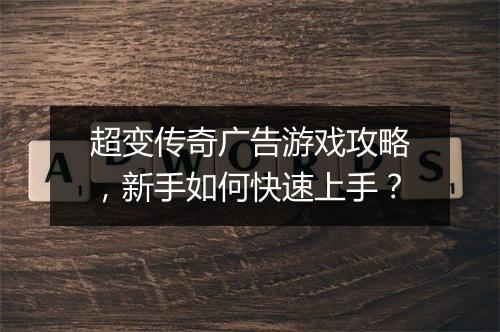 超变传奇广告游戏攻略，新手如何快速上手？