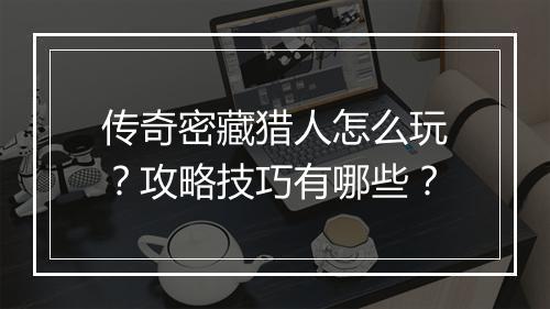 传奇密藏猎人怎么玩？攻略技巧有哪些？