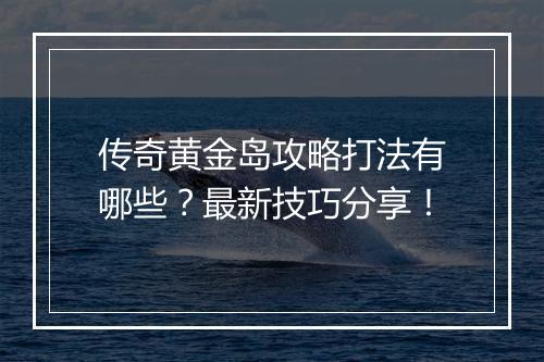 传奇黄金岛攻略打法有哪些？最新技巧分享！