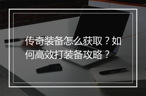 传奇装备怎么获取？如何高效打装备攻略？