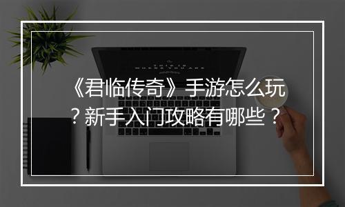 《君临传奇》手游怎么玩？新手入门攻略有哪些？