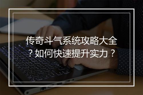 传奇斗气系统攻略大全？如何快速提升实力？