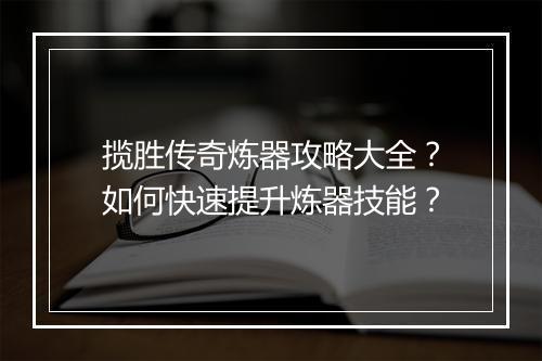 揽胜传奇炼器攻略大全？如何快速提升炼器技能？