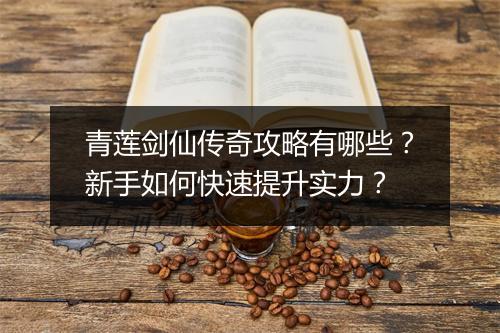 青莲剑仙传奇攻略有哪些？新手如何快速提升实力？
