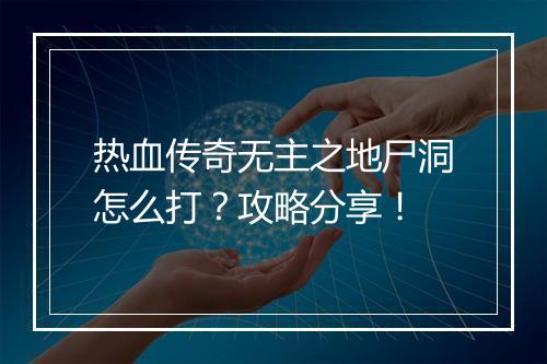 热血传奇无主之地尸洞怎么打？攻略分享！