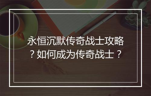 永恒沉默传奇战士攻略？如何成为传奇战士？