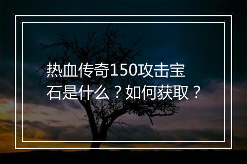 热血传奇150攻击宝石是什么？如何获取？