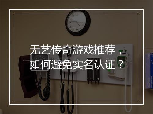 无艺传奇游戏推荐，如何避免实名认证？