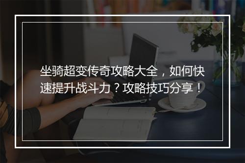 坐骑超变传奇攻略大全，如何快速提升战斗力？攻略技巧分享！