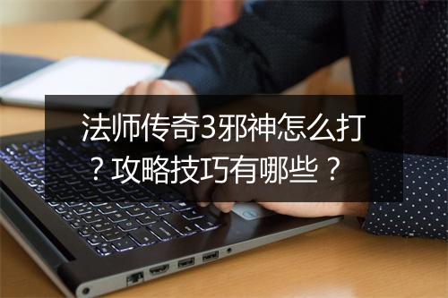 法师传奇3邪神怎么打？攻略技巧有哪些？