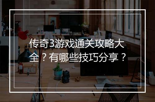 传奇3游戏通关攻略大全？有哪些技巧分享？
