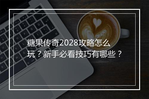 糖果传奇2028攻略怎么玩？新手必看技巧有哪些？