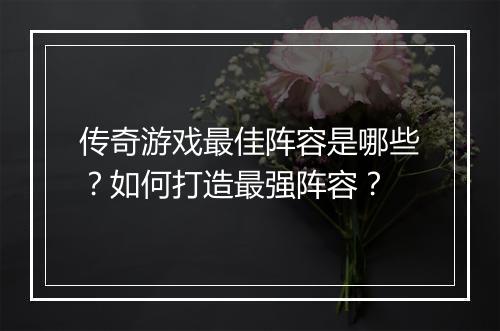 传奇游戏最佳阵容是哪些？如何打造最强阵容？