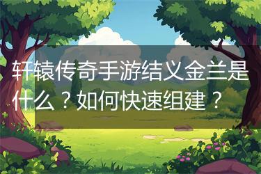 轩辕传奇手游结义金兰是什么？如何快速组建？