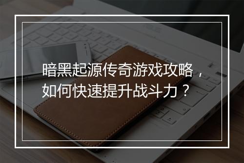 暗黑起源传奇游戏攻略，如何快速提升战斗力？