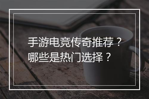 手游电竞传奇推荐？哪些是热门选择？