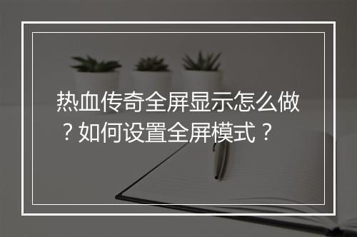 热血传奇全屏显示怎么做？如何设置全屏模式？