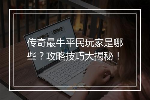 传奇最牛平民玩家是哪些？攻略技巧大揭秘！