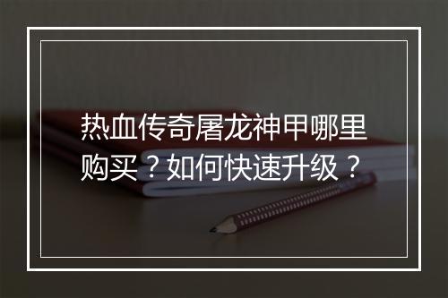 热血传奇屠龙神甲哪里购买？如何快速升级？