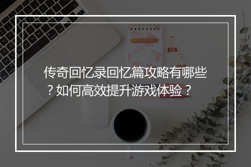 传奇回忆录回忆篇攻略有哪些？如何高效提升游戏体验？
