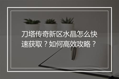 刀塔传奇新区水晶怎么快速获取？如何高效攻略？