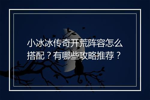 小冰冰传奇开荒阵容怎么搭配？有哪些攻略推荐？